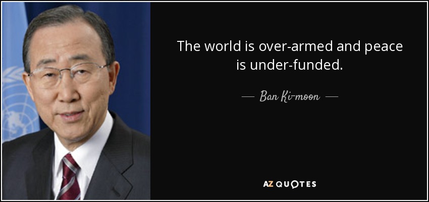 The world is over-armed and peace is under-funded. - Ban Ki-moon