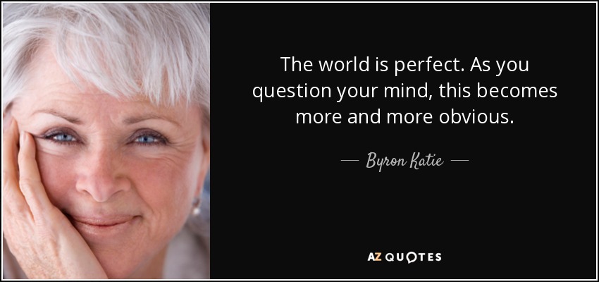 The world is perfect. As you question your mind, this becomes more and more obvious. - Byron Katie