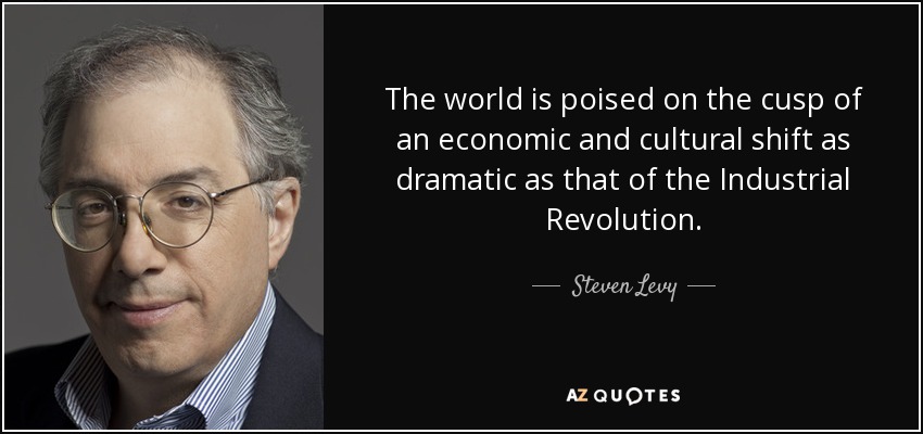 The world is poised on the cusp of an economic and cultural shift as dramatic as that of the Industrial Revolution. - Steven Levy