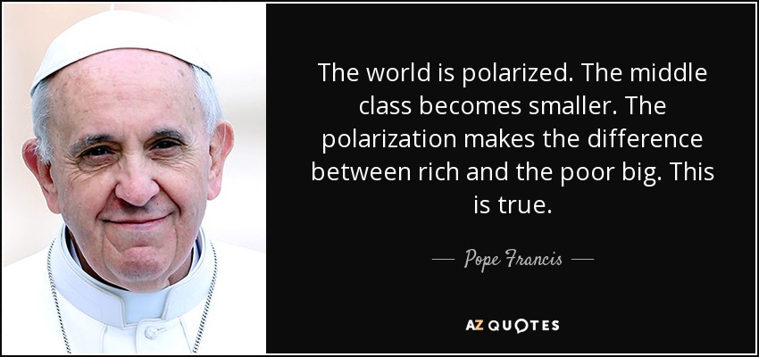 The world is polarized. The middle class becomes smaller. The polarization makes the difference between rich and the poor big. This is true. - Pope Francis