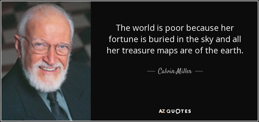The world is poor because her fortune is buried in the sky and all her treasure maps are of the earth. - Calvin Miller