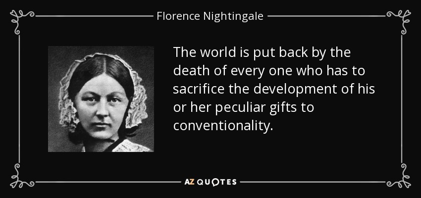 The world is put back by the death of every one who has to sacrifice the development of his or her peculiar gifts to conventionality. - Florence Nightingale