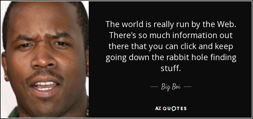 The world is really run by the Web. There's so much information out there that you can click and keep going down the rabbit hole finding stuff. - Big Boi