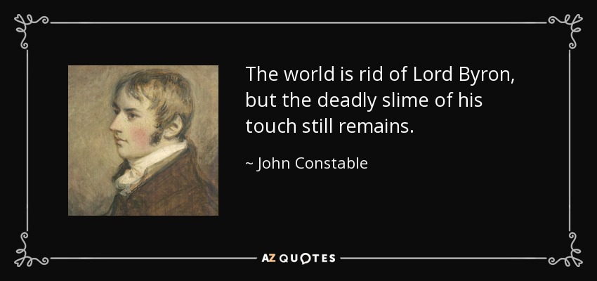 The world is rid of Lord Byron, but the deadly slime of his touch still remains. - John Constable