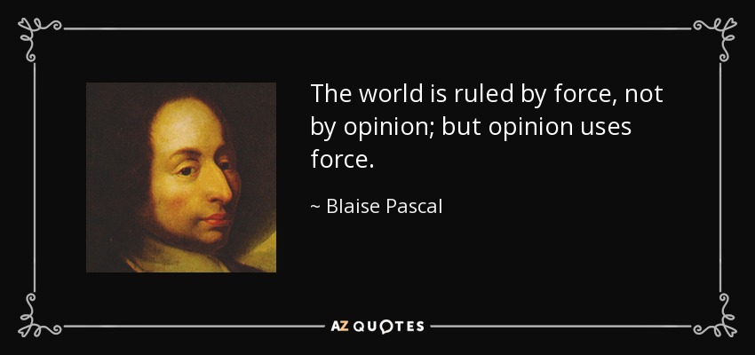 The world is ruled by force, not by opinion; but opinion uses force. - Blaise Pascal