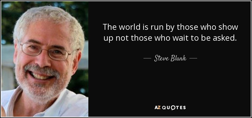 The world is run by those who show up not those who wait to be asked. - Steve Blank