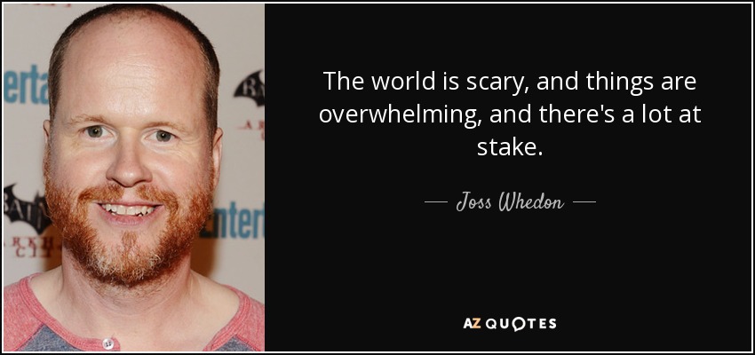 The world is scary, and things are overwhelming, and there's a lot at stake. - Joss Whedon