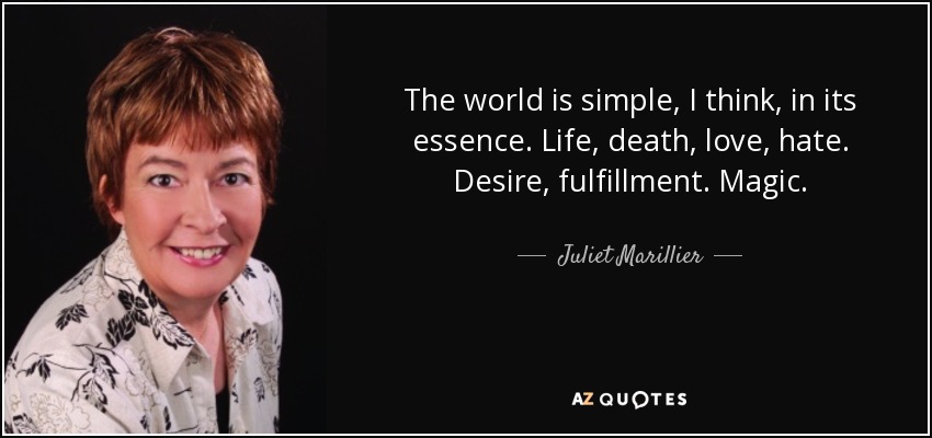 The world is simple, I think, in its essence. Life, death, love, hate. Desire, fulfillment. Magic. - Juliet Marillier