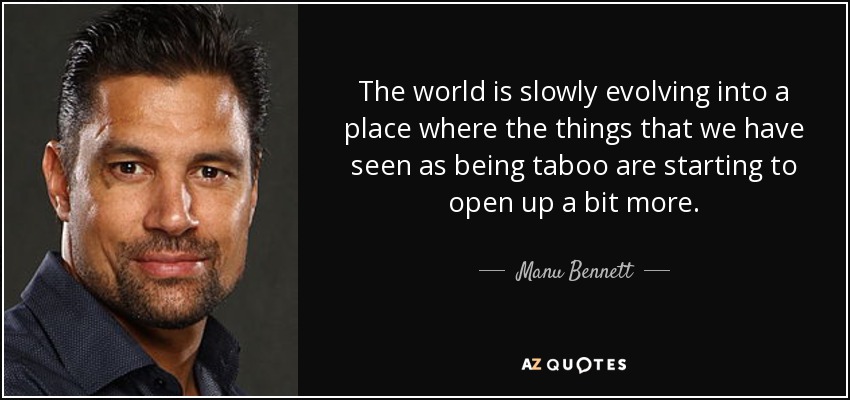 The world is slowly evolving into a place where the things that we have seen as being taboo are starting to open up a bit more. - Manu Bennett