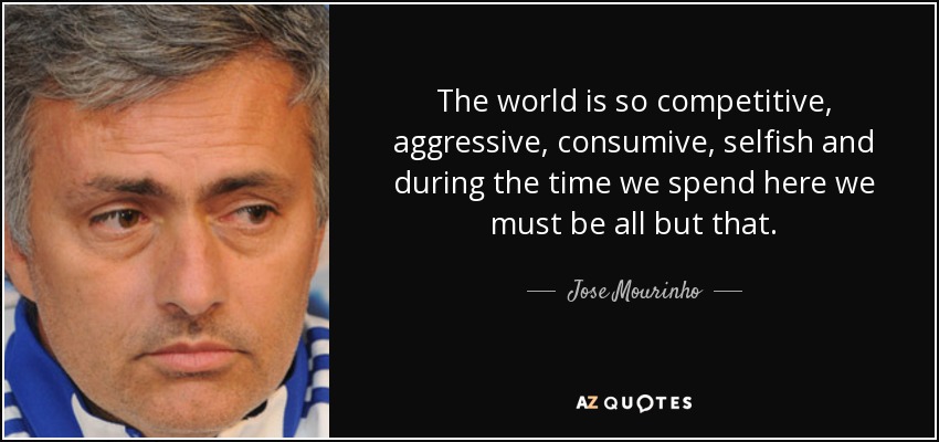 The world is so competitive, aggressive, consumive, selfish and during the time we spend here we must be all but that. - Jose Mourinho