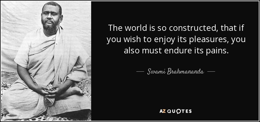 The world is so constructed, that if you wish to enjoy its pleasures, you also must endure its pains. - Swami Brahmananda