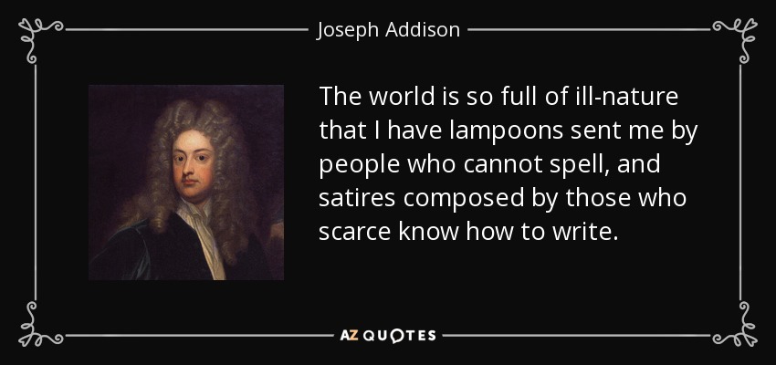 The world is so full of ill-nature that I have lampoons sent me by people who cannot spell, and satires composed by those who scarce know how to write. - Joseph Addison