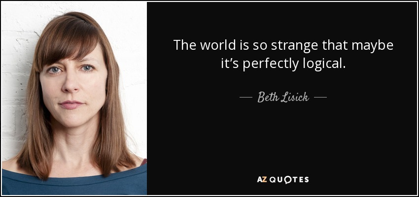 The world is so strange that maybe it’s perfectly logical. - Beth Lisick