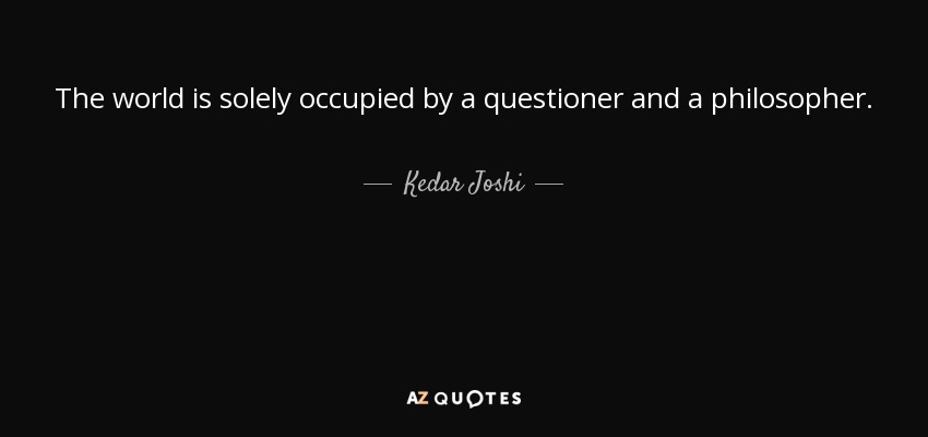 The world is solely occupied by a questioner and a philosopher. - Kedar Joshi