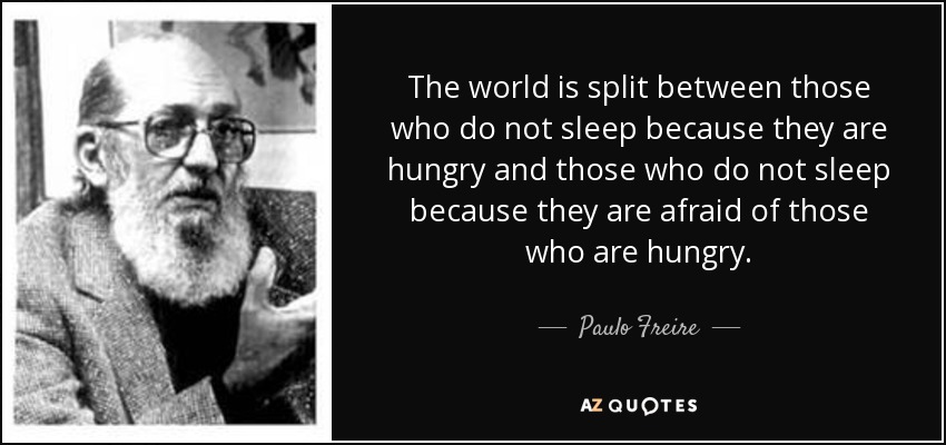 The world is split between those who do not sleep because they are hungry and those who do not sleep because they are afraid of those who are hungry. - Paulo Freire