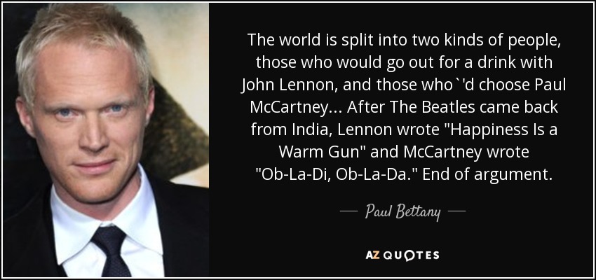 The world is split into two kinds of people, those who would go out for a drink with John Lennon, and those who`'d choose Paul McCartney... After The Beatles came back from India, Lennon wrote 