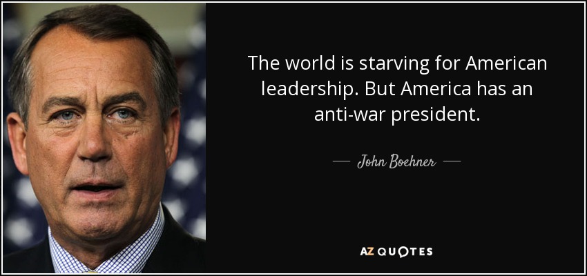 The world is starving for American leadership. But America has an anti-war president. - John Boehner