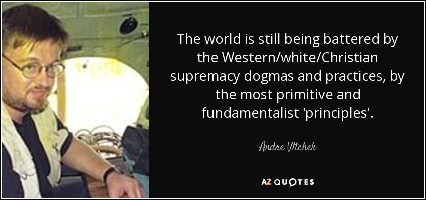 The world is still being battered by the Western/white/Christian supremacy dogmas and practices, by the most primitive and fundamentalist 'principles'. - Andre Vltchek