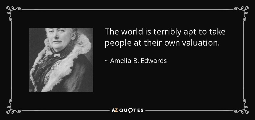 The world is terribly apt to take people at their own valuation. - Amelia B. Edwards