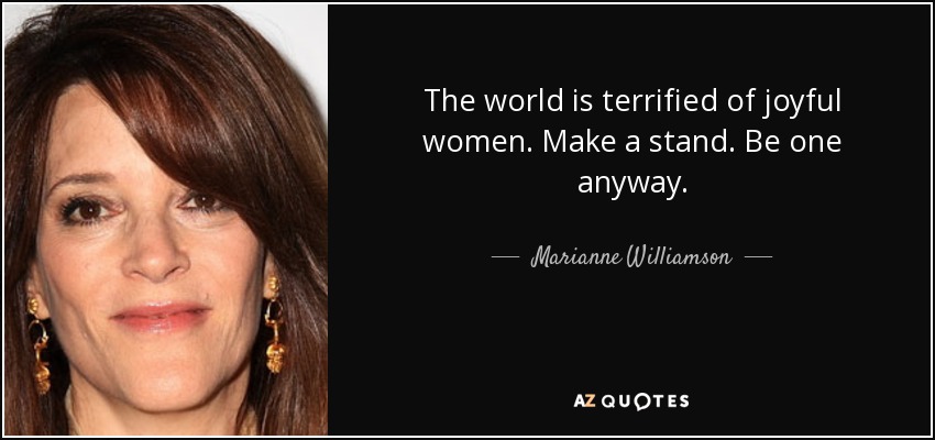 The world is terrified of joyful women. Make a stand. Be one anyway. - Marianne Williamson