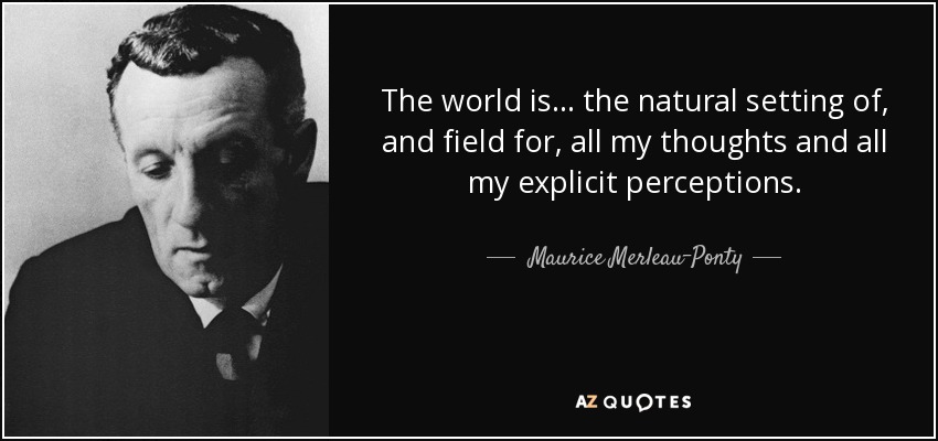 The world is... the natural setting of, and field for, all my thoughts and all my explicit perceptions. - Maurice Merleau-Ponty
