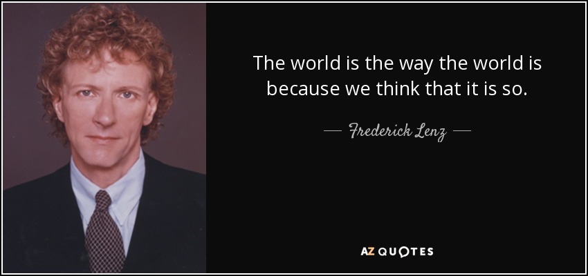 The world is the way the world is because we think that it is so. - Frederick Lenz