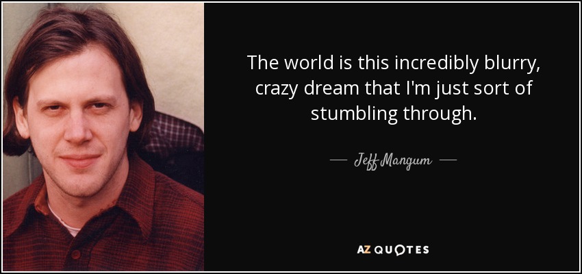 The world is this incredibly blurry, crazy dream that I'm just sort of stumbling through. - Jeff Mangum