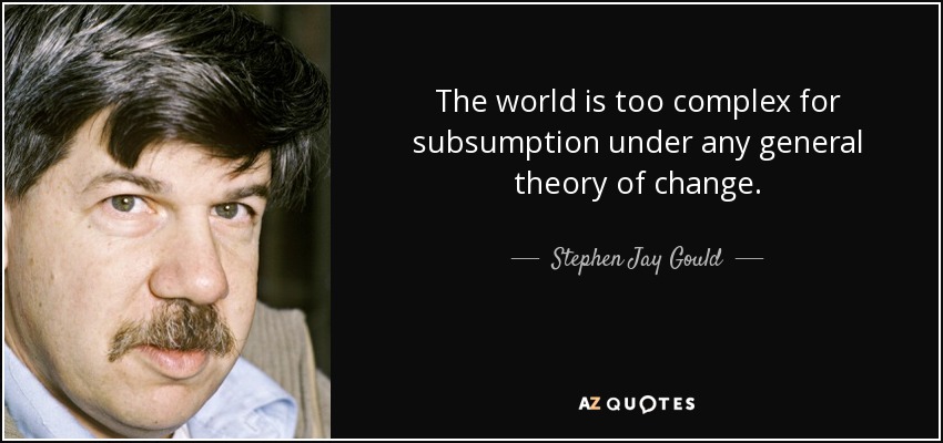 The world is too complex for subsumption under any general theory of change. - Stephen Jay Gould