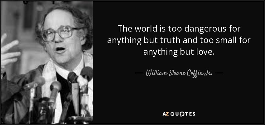 The world is too dangerous for anything but truth and too small for anything but love. - William Sloane Coffin