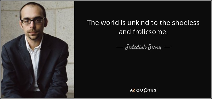 The world is unkind to the shoeless and frolicsome. - Jedediah Berry