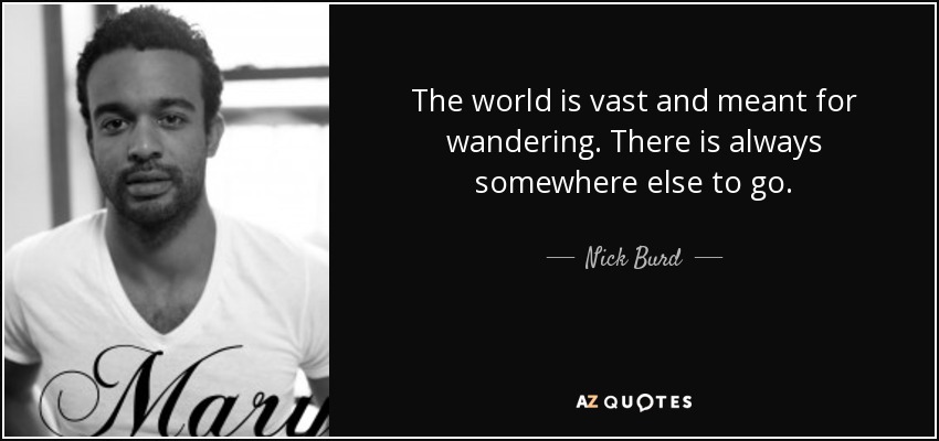 The world is vast and meant for wandering. There is always somewhere else to go. - Nick Burd
