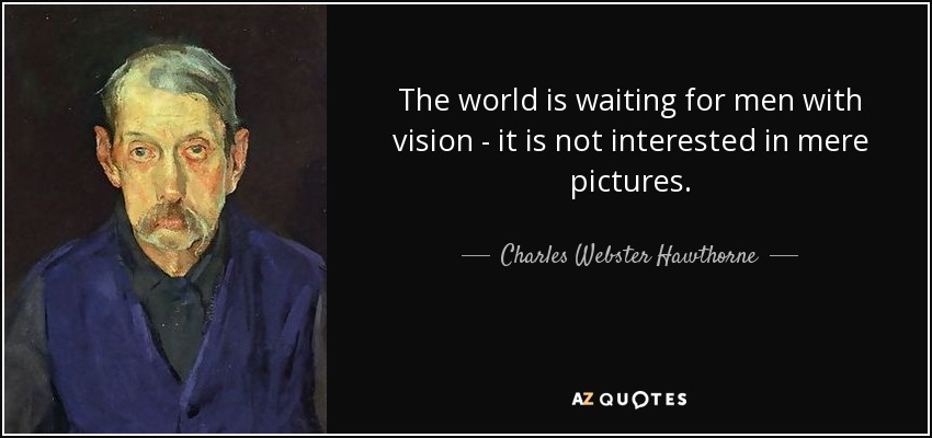 The world is waiting for men with vision - it is not interested in mere pictures. - Charles Webster Hawthorne