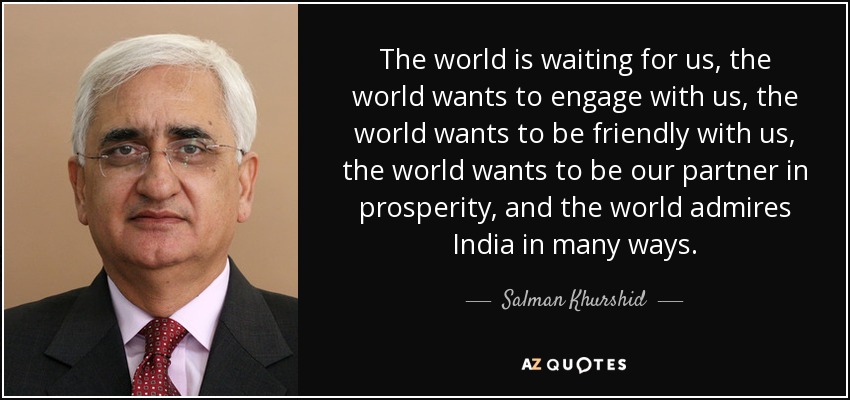 The world is waiting for us, the world wants to engage with us, the world wants to be friendly with us, the world wants to be our partner in prosperity, and the world admires India in many ways. - Salman Khurshid