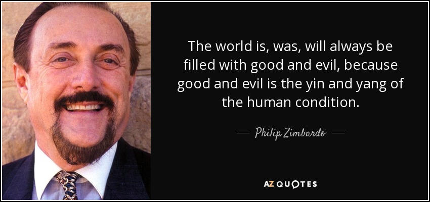 The world is, was, will always be filled with good and evil, because good and evil is the yin and yang of the human condition. - Philip Zimbardo