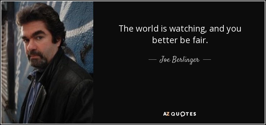 The world is watching, and you better be fair. - Joe Berlinger