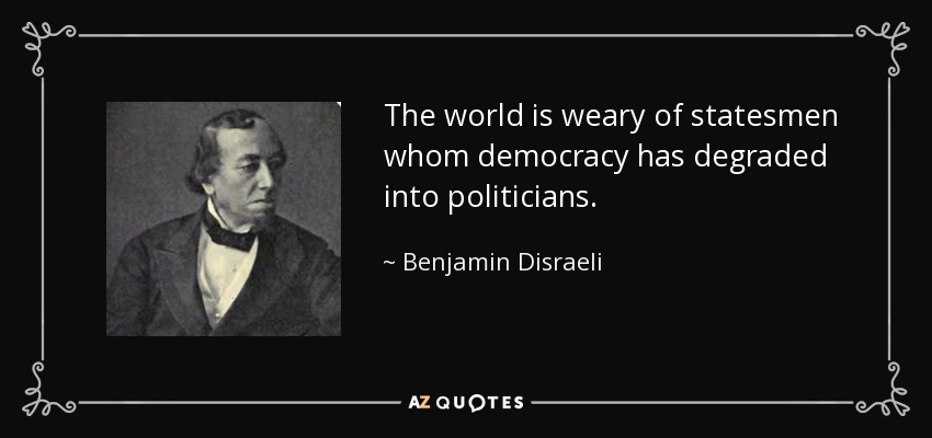 The world is weary of statesmen whom democracy has degraded into politicians. - Benjamin Disraeli