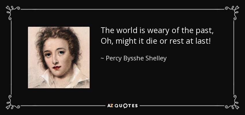 The world is weary of the past, Oh, might it die or rest at last! - Percy Bysshe Shelley