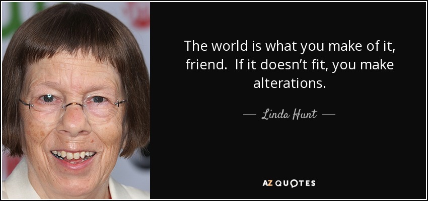The world is what you make of it, friend. If it doesn’t fit, you make alterations. - Linda Hunt