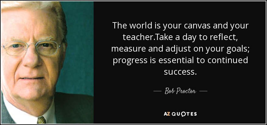 The world is your canvas and your teacher.Take a day to reflect, measure and adjust on your goals; progress is essential to continued success. - Bob Proctor