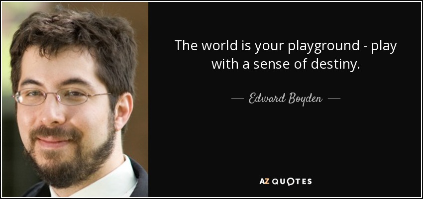 The world is your playground - play with a sense of destiny. - Edward Boyden