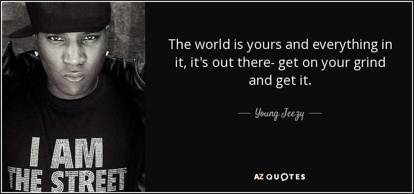 The world is yours and everything in it, it's out there- get on your grind and get it. - Young Jeezy