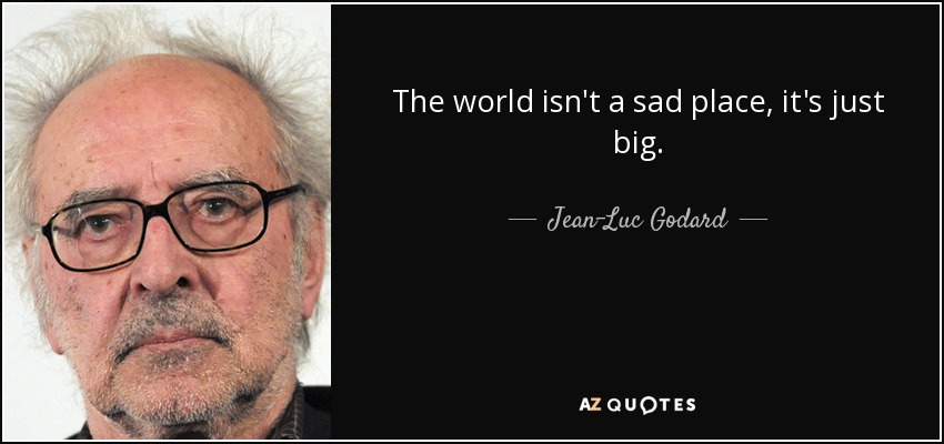 The world isn't a sad place, it's just big. - Jean-Luc Godard