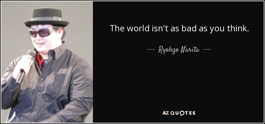 The world isn't as bad as you think. - Ryohgo Narita