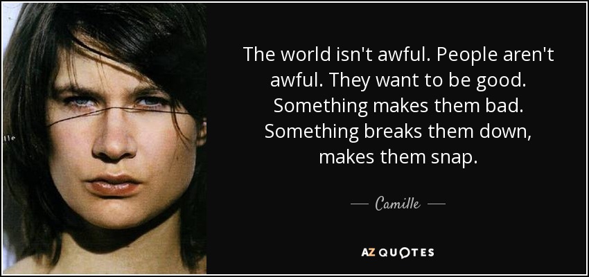 The world isn't awful. People aren't awful. They want to be good. Something makes them bad. Something breaks them down, makes them snap. - Camille