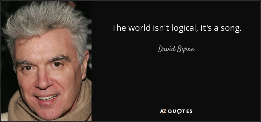 The world isn't logical, it's a song. - David Byrne