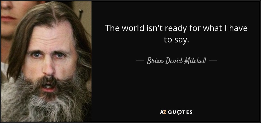 The world isn't ready for what I have to say. - Brian David Mitchell
