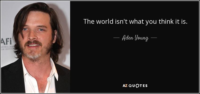 The world isn't what you think it is. - Aden Young