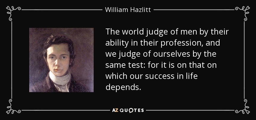 The world judge of men by their ability in their profession, and we judge of ourselves by the same test: for it is on that on which our success in life depends. - William Hazlitt