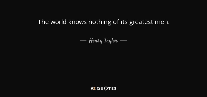 The world knows nothing of its greatest men. - Henry Taylor