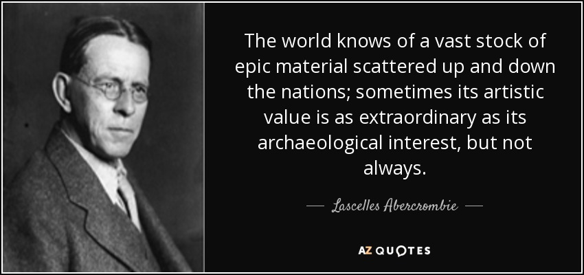 The world knows of a vast stock of epic material scattered up and down the nations; sometimes its artistic value is as extraordinary as its archaeological interest, but not always. - Lascelles Abercrombie